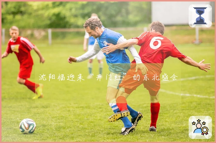 沈阳福迎来“开门红”的东北盛会