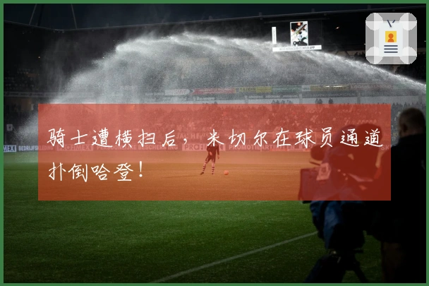 骑士遭横扫后，米切尔在球员通道扑倒哈登！